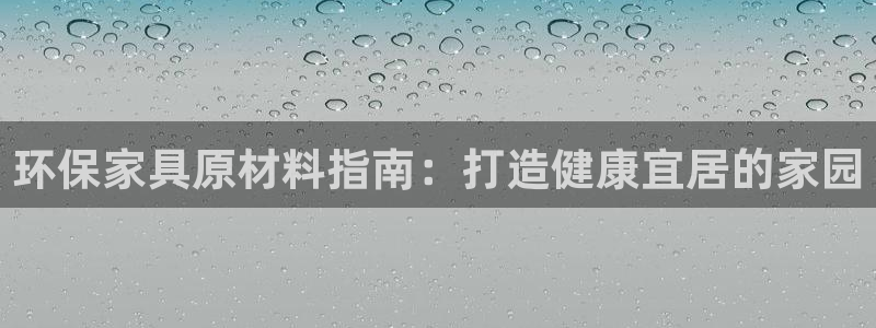 杏耀平台登录检测：环保家具原材料指南：打造健康宜居的家园