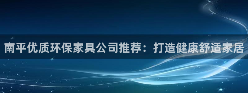 杏耀注册app：南平优质环保家具公司推荐：打造健康舒适家居